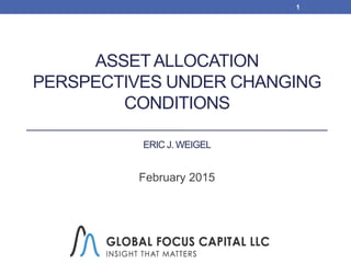 ASSETALLOCATION
PERSPECTIVES UNDER CHANGING
CONDITIONS
ERIC J. WEIGEL
February 2015
1
 