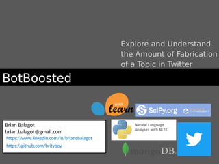 BotBoosted
Explore and Understand
the Amount of Fabrication
of a Topic in Twitter
Brian Balagot
brian.balagot@gmail.com
https://www.linkedin.com/in/briancbalagot
https://github.com/brityboy
 