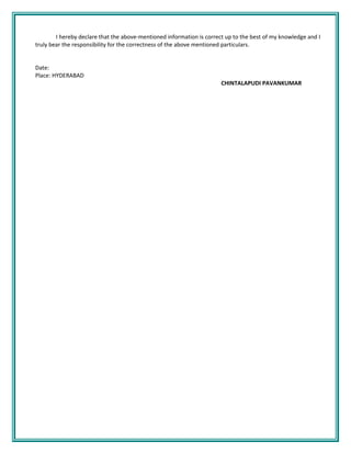 I hereby declare that the above-mentioned information is correct up to the best of my knowledge and I
truly bear the responsibility for the correctness of the above mentioned particulars.
Date:
Place: HYDERABAD
CHINTALAPUDI PAVANKUMAR
 