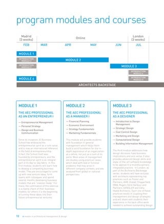 10 ie master in architectural management & design
program modules and courses
MODULE 6
	 	 	 	 	 Architects Backstage
FEB
Madrid
(3 weeks)
Online
London
(3 weeks)
MAR APR MAY JUN JUL
MODULE 3
INTRODUCTION
MODULE 5
MODULE 1
INTRODUCTION
MODULE 3
INTRODUCTION
MODULE 2 MODULE 2
INTRODUCTION
MODULE 4
MODULE 1
THE AEC PROFESSIONAL
AS AN ENTREPRENEUR I
— Entrepreneurial Management
— Personal Strategy
— Design and Business
Communication
Since its inception, IE Business
School has embraced the
entrepreneurial spirit as a core value,
and is now an international reference
in the field of entrepreneurship.
In fact, the School itself was
founded by entrepreneurs, and the
entrepreneurial spirit is an integral
part of its day-to-day fabric. In this
first module, students will learn how
to develop a compelling business
model. They are encouraged to come
up with new venture ideas, form
teams with colleagues and spend
several months developing business
models that are “investor ready.” For
many, the culmination of this exercise
is a reality check of their business
models, for others it is the beginning
of turning these ideas into their
future entrepreneurial ventures.
MODULE 2
THE AEC PROFESSIONAL
AS A MANAGER I
— Financial Planning
— Economic Environment
— Strategy Fundamentals
— Marketing Fundamentals
This module will provide students
with foundation in general
management which helps them
build a solid foundation for the in-
depth exploration of an organization
as a whole, not just as a sum of its
parts. Most areas of management
are studies using practical cases,
which deal with real or fictional
problems that may arise in
different company contexts, and are
analyzed from global or national
perspectives.
MODULE 3
THE AEC PROFESSIONAL
AS A DESIGNER
— Introduction to Design
Management
— Strategic Design
— Cost Control Design
— Marketing and Design
— Computational Design
— Building Information Management
The third module addresses how
design decisions have business
implications and vice-versa. It also
provides advanced design skills and
state-of-the-art software knowledge
to be applied in a multidisciplinary
integrated practice. In London, as
part of the Architects Backstage
series, students will have lectures
with architects representing top
practices such as Foster and
Partners, AHR-Global, Chipperfield,
OMA, Rogers Stirk Harbour and
Partners, GENSLER and Zaha
Hadid Architects. Each one of these
practices excels in coupling their
management and design strategies
and will share with students their
experience in the back office work
needed to achieve outstanding design.
 