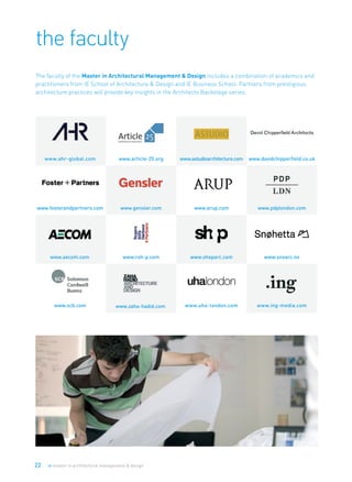 22 ie master in architectural management & design
the faculty
www.ahr-global.com www.article-25.org www.astudioarchitecture.com www.davidchipperfield.co.uk
www.fosterandpartners.com www.gensler.com www.arup.com
www.aecom.com
www.pdplondon.com
www.shoparc.com www.snoarc.no
www.scb.com
www.rsh-p.com
www.uha-london.com www.ing-media.comwww.zaha-hadid.com
The faculty of the Master in Architectural Management & Design includes a combination of academics and
practitioners from IE School of Architecture & Design and IE Business School. Partners from prestigious
architecture practices will provide key insights in the Architects Backstage series.
 