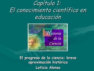 Capítulo 1:  El conocimiento científico en educación El progreso de la ciencia: breve aproximación histórica Leticia Alonso 