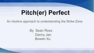 Pitch(er) Perfect
An intuitive approach to understanding the Strike Zone
By Sean Ross
Danny Jan
Bowen Xu
 