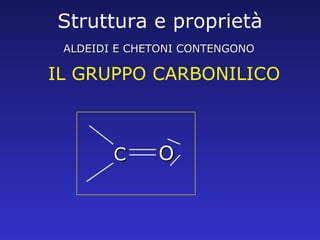 Struttura e proprietà IL GRUPPO CARBONILICO ALDEIDI E CHETONI CONTENGONO C O 