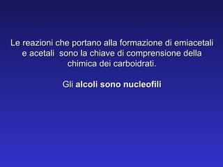 Le reazioni che portano alla formazione di emiacetali e acetali  sono la chiave di comprensione della chimica dei carboidrati. Gli  alcoli sono nucleofili 