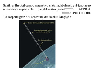 Gauthier Hulot:il campo magnetico si sta indebolendo e il fenomeno si manifesta in particolari zone del nostro pianeta  AFRICA POLO NORD  La scoperta grazie al confronto dei satelliti Magsar e  Oersted 