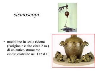 sismoscopi : modellino in scala ridotta (l'originale è alto circa 2 m.) di un antico strumento cinese costruito nel 132 d.C..  