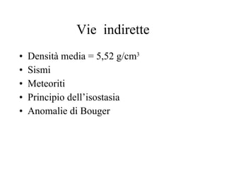 Vie  indirette Densità media = 5,52 g/cm 3 Sismi Meteoriti Principio dell’isostasia Anomalie di Bouger 