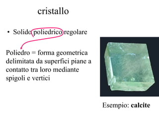 cristallo Solido poliedrico regolare Poliedro = forma geometrica delimitata da superfici piane a contatto tra loro mediante spigoli e vertici Esempio:  calcite 