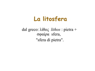 La litosfera dal greco: λίθος  lithos  : pietra + σφαίρα  sfera,  "sfera di pietra". 