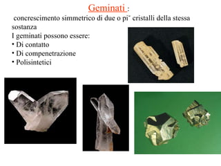 Geminati  : concrescimento simmetrico di due o più cristalli della stessa sostanza I geminati possono essere: Di contatto Di compenetrazione Polisintetici 
