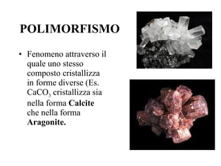 POLIMORFISMO Fenomeno attraverso il quale uno stesso composto cristallizza in forme diverse (Es. CaCO 3  cristallizza sia nella forma  Calcite  che nella forma  Aragonite.  