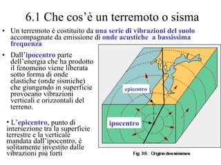 6.1 Che cos’è un terremoto o sisma ,[object Object],[object Object],ipocentro ,[object Object],epicentro 