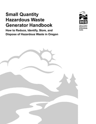 Small Quantity
Hazardous Waste
Generator Handbook
How to Reduce, Identify, Store, and
Dispose of Hazardous Waste in Oregon
 
