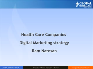 www.globalhospitalsindia.comGLOBAL HOSPITALS GROUP Hyderabad | Chennai | Bengaluru | Mumbai
Health Care Companies
Digital Marketing strategy
Ram Natesan
 