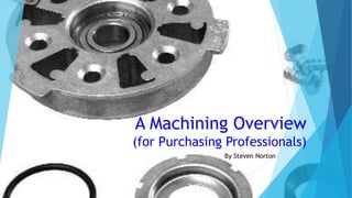 A Machining Overview
(for Purchasing Professionals)
By Steven Norton
 