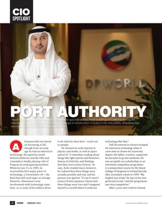 CIO
Spotlight
Port AuthorityYousif Almutawa, CIO, DP World, has seen some ups and downs. From a start-up in California during the
Internet boom and subsequent crash, to the surge in construction in Dubai in the mid-2000s, Almutawa has
learned a few things about success and failure.
A
lmutawa did not intend
on becoming a CIO,
though from an early
age he had an interest in
technology. He spent his youth
between Bahrain and the UAE and
remembers fondly playing a bit of
Pong on an early gaming machine.
When he was 11, in 1983, he
received his first major piece of
technology, a Commodore 64 – the
kind that still used tapes as storage.
However, Almutawa's true
involvement with technology came
later, as a result of his endless drive
to do what he does best – reach out
to people.
He showed an early interest in
physics and maths, as well as space
and sci-fi. “I remember reading about
things like light speeds and Einstein’s
theory of relativity, and thinking
that they were science fiction,” he
says. As he studied more, however,
he realised that these things were
actually possible and real, and his
passion was ignited. “To me it wasn’t
science fiction anymore, I knew that
these things were true and I imagined
myself in a world where I could use
technology like that.”
Still, his interest in science trumped
his interest in technology when it
came time to choose his university
degree. His father, a lawyer, supported
his decision to go into medicine. He
was accepted, on a scholarship, to an
extremely competitive programme
in a preparation course for the Royal
College of Surgeons in Ireland directly
after secondary school in 1990. “My
English was weak,” he says in his now
perfected accent, “and the programme
was very competitive.”
After a year and a half in Ireland,
26 february 2015 www.cnmeonline.com
 