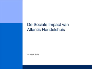 De Sociale Impact van
Atlantis Handelshuis
17 maart 2016
 