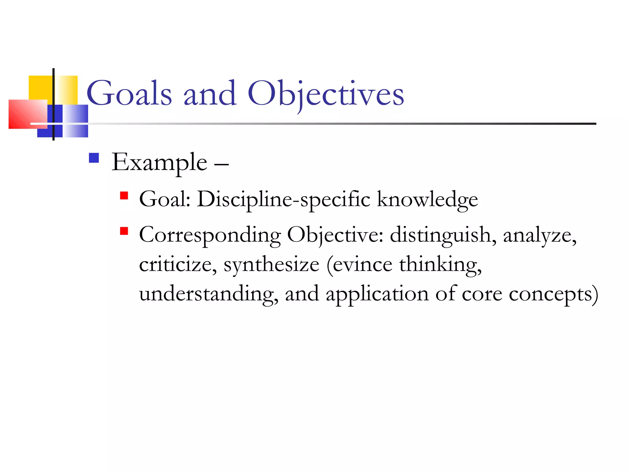 Goals and Objectives
 Example –
 Goal: Discipline-specific knowledge
 Corresponding Objective: distinguish, analyze,
criticize, synthesize (evince thinking,
understanding, and application of core concepts)
 