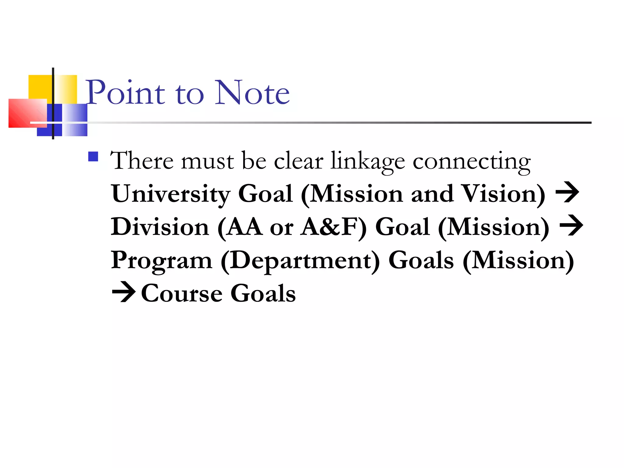 Point to Note
 There must be clear linkage connecting
University Goal (Mission and Vision) 
Division (AA or A&F) Goal (Mission) 
Program (Department) Goals (Mission)
Course Goals
 