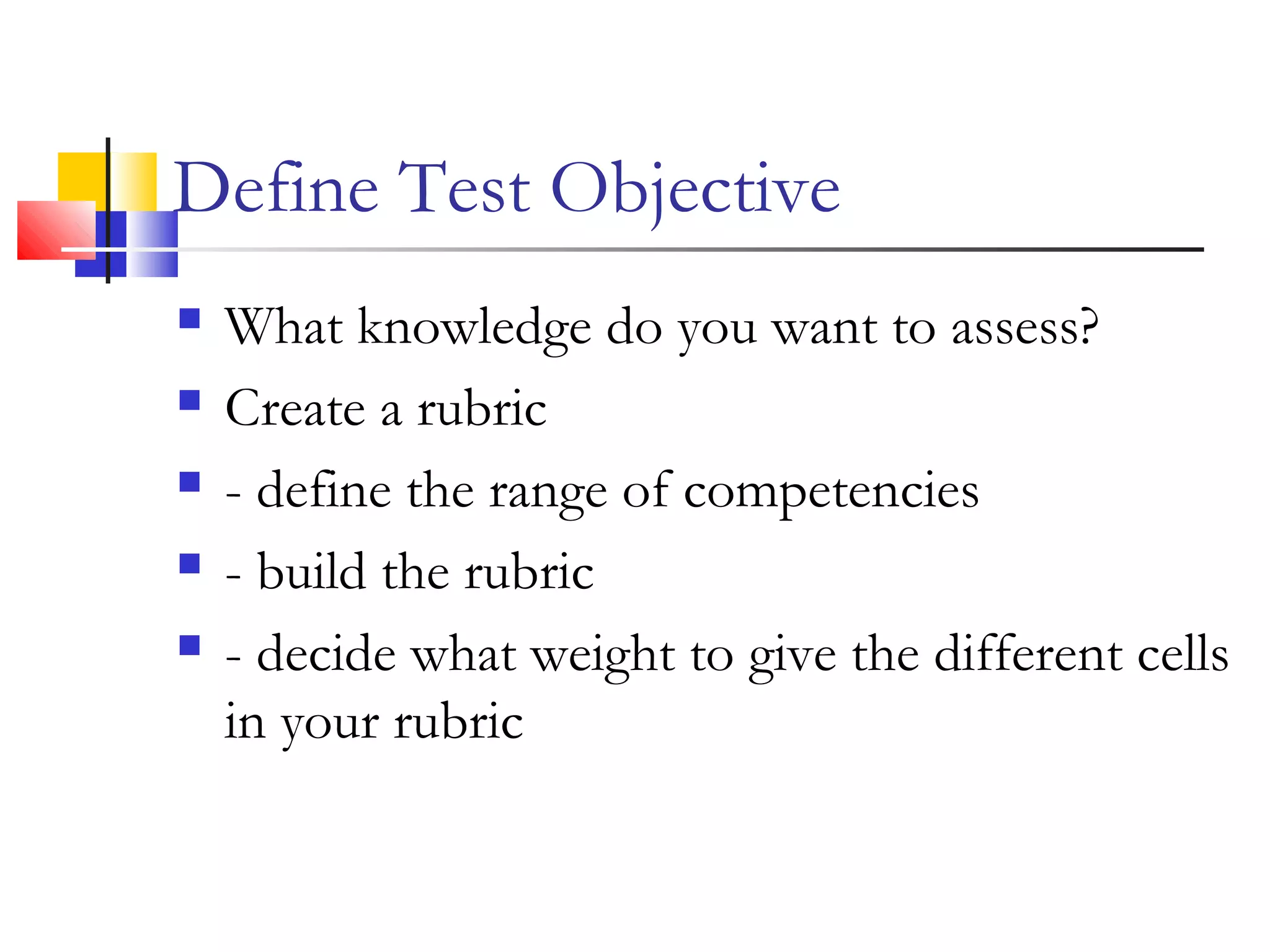 Define Test Objective
 What knowledge do you want to assess?
 Create a rubric
 - define the range of competencies
 - build the rubric
 - decide what weight to give the different cells
in your rubric
 
