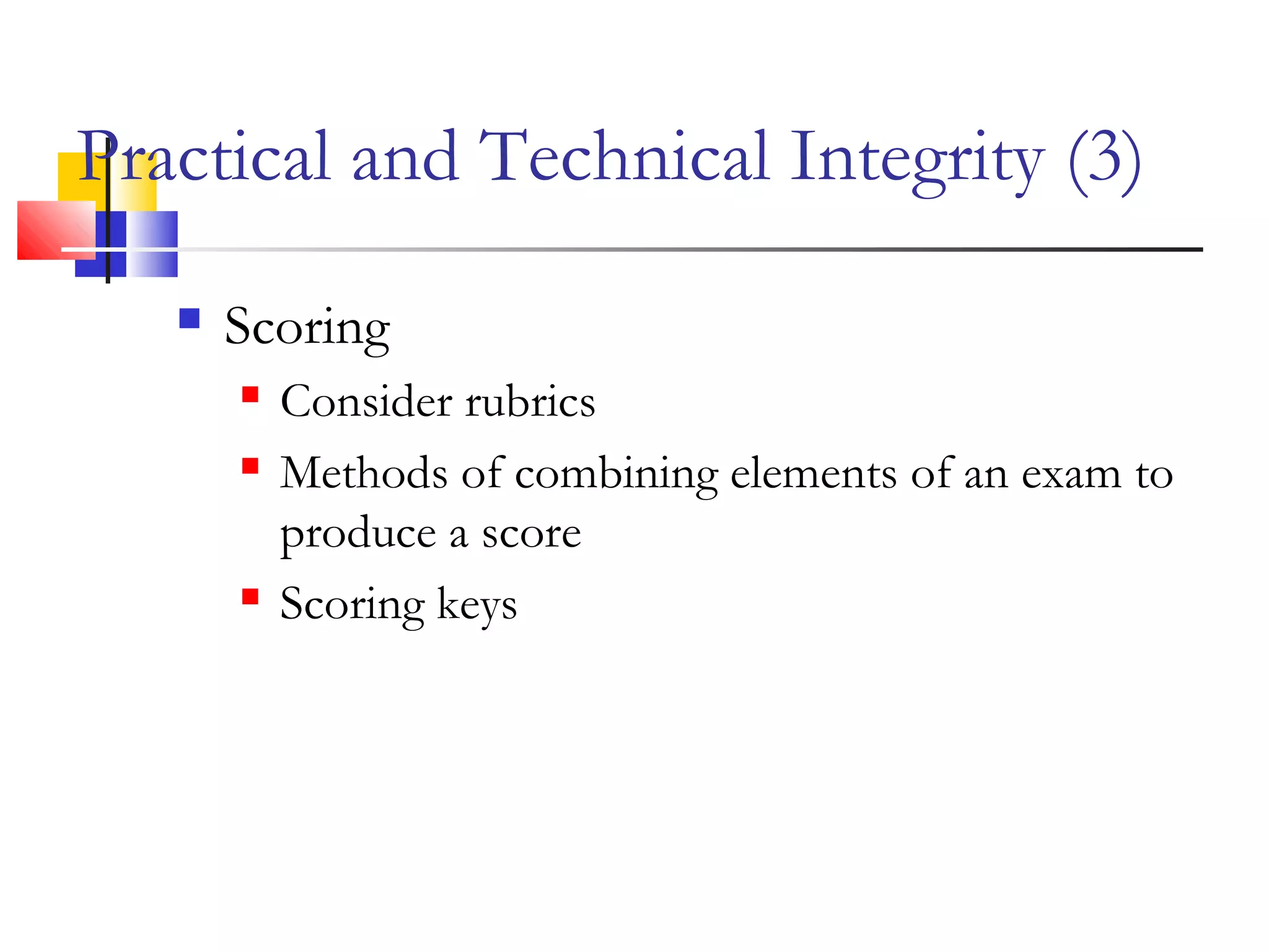 Practical and Technical Integrity (3)
 Scoring
 Consider rubrics
 Methods of combining elements of an exam to
produce a score
 Scoring keys
 