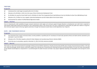ICRA LIMITED P a g e | 17
TRACTORS
Proposals
 Institutional farm credit target increased by 6% to Rs. 8.5 trillion.
 Allocation of Rs.250 billion in 2015-16 to the corpus of Rural Infrastructure Development Fund.
 Rs.150 billion for Long Term Rural Credit Fund; Rs. 450 billion for Short Term Cooperative Rural Credit Refinance Fund; Rs.150 billion for Short Term RRB Refinance Fund.
 Allocation of Rs. 53 billion for micro irrigation, watershed development and the Pradhan Mantri Krishi Sinchai Yojana.
 Announcement for creation of Unified National Agriculture market.
Impact - Positive
Focus on improving the credit availability through increased institutional credit targets and continued support through allocations to development and credit funds is expected to
have positive impact (both directly and indirectly) on farm mechanization levels in the country and in turn aid in improving farm productivity and yields over medium to long term.
Also continued support toward enhancing irrigation penetration through fresh allocations would reduce rainfall dependence over long term.
AUTO – 2W/ PASSENGER VEHICLES
Proposals
 The concessions from customs and excise duties currently available on specified parts for manufacture of electrically operated vehicles and hybrid vehicles extended by one
more year i.e. up to 31.3.2016.
 Allocation of Rs. 750 million towards a scheme for faster Adoption and manufacturing of Electric Vehicles (FAME).
 Excise duty sop on automobiles, expired on December 31, 2014, No further extension provided.
Impact - Neutral
There were no major fresh announcement for passenger vehicles and two wheeler industries as roll back of excise duty benefits were recently announced (January 2015). In the near
term, while the passenger vehicles industry could derive support from reducing cost of ownership with softening fuel prices and declining inflation, the near term sales volume growth
of two wheelers would depend on improvement in rural demand given the weak monsoons and lower crop outputs negatively impacting rural disposable income during the current
fiscal.
 