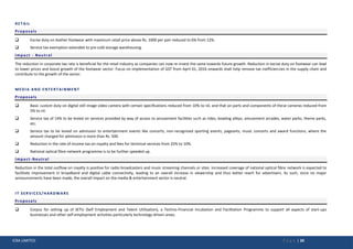 ICRA LIMITED P a g e | 20
RETAIL
Proposals
 Excise duty on leather footwear with maximum retail price above Rs. 1000 per pair reduced to 6% from 12%.
 Service tax exemption extended to pre-cold storage warehousing.
Impact - Neutral
The reduction in corporate tax rate is beneficial for the retail industry as companies can now re-invest the same towards future growth. Reduction in excise duty on footwear can lead
to lower prices and boost growth of the footwear sector. Focus on implementation of GST from April 01, 2016 onwards shall help remove tax inefficiencies in the supply chain and
contribute to the growth of the sector.
MEDIA AND ENTERTAINMENT
Proposals
 Basic custom duty on digital still image video camera with certain specifications reduced from 10% to nil, and that on parts and components of these cameras reduced from
5% to nil.
 Service tax of 14% to be levied on services provided by way of access to amusement facilities such as rides, bowling alleys, amusement arcades, water parks, theme parks,
etc.
 Service tax to be levied on admission to entertainment events like concerts, non-recognized sporting events, pageants, music concerts and award functions, where the
amount charged for admission is more than Rs. 500.
 Reduction in the rate of income tax on royalty and fees for technical services from 25% to 10%.
 National optical fibre network programme is to be further speeded up.
Impact-Neutral
Reduction in the total outflow on royalty is positive for radio broadcasters and music streaming channels or sites. Increased coverage of national optical fibre network is expected to
facilitate improvement in broadband and digital cable connectivity, leading to an overall increase in viewership and thus better reach for advertisers. As such, since no major
announcements have been made, the overall impact on the media & entertainment sector is neutral.
IT SERVICES/HARDWARE
Proposals
 Corpus for setting up of SETU (Self Employment and Talent Utilisation), a Techno-Financial Incubation and Facilitation Programme to support all aspects of start-ups
businesses and other self-employment activities particularly technology-driven areas.
 