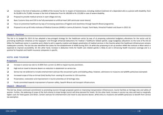 ICRA LIMITED P a g e | 22
 Increase in the limit of deduction u/s 80DD of the Income Tax Act in respect of maintenance, including medical treatment of a dependant who is a person with disability, from
Rs.50,000 to Rs.75,000; increase in the limit of deduction from Rs.100,000 to Rs.125,000 in case of severe disability.
 Proposal to provide medical services in each village and city.
 Basic Customs Duty and CVD to be fully exempted on artificial heart (left ventricular assist device).
 Focus on preventive healthcare by way of increasing awareness of hygiene and cleanliness through Swachh Bharat programme.
 Proposal to set up All India Institutes of Medical Sciences (AIIMS) in Jammu & Kashmir, Punjab, Tamil Nadu, Himachal Pradesh and Assam in 2015-16.
Impact- Positive
The GoI in its budget for 2015-16 has adopted a two-pronged strategy for the healthcare sector by way of a) proposing substantial budgetary allocations for the sector and b)
promoting healthcare initiatives at the taxpayers’ end through enhanced deductions for medical / healthcare related spends. Large budgetary allocations to the tune of Rs.331.52
billion for healthcare sector is a positive and is likely to aid in capacity creation and deeper penetration of medical services in the Country where the healthcare infrastructure remains
inadequate currently. The GoI has also identified five states for the establishment of AIIMS during 2015-16 while also proposing to set up another AIIMS like institute in Bihar which is
expected to improve accessibility. On the other hand, increase in deduction limits for health care related spends is likely to aid in enhancing health insurance coverage and is a
positive for hospitals and health insurance companies in specific.
HOTEL AND TOURISM
Proposals
 Increase in service tax rate to 14.00% from current 12.36% to impact tourists and diners.
 High end air travel to become dearer on reduction in abatement on service tax.
 Service tax net widened to include entertainment avenues like amusement parks and bowling alleys; however, admissions to museums and wildlife parks/zoos exempted.
 Increased scope of Visa on Arrival (VoA) facility-from existing 43 countries to 150 countries.
 Preservation, restoration and improvement in tourist amenities at 10 heritage sites.
 Funds committed towards improvement of women safety, Swachh Bharat and transport infrastructure.
Impact - (Neutral)
The GoI has shown continued commitment to promoting tourism through proposed spend on improving transportation infrastructure, tourist facilities at Heritage sites and safety of
women. Further, the widening of scope of the VoA scheme to draw foreign tourist will drive demand for hotels. On the other hand, increase in service tax rates will lead to marginally
higher costs for hotel guests and diners. Certain avenues for entertainment and travel to also become dearer, while entry to museums and wildlife park/zoos to benefit from service
tax exemption.
 