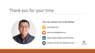 Thank you for your time
+65-9-858-7421
chee.hau.low@gmail.com
You can contact me at the below:
Double click here for detailed resume
https://www.linkedin.com/in/ianlow
Microsoft Word
Document
 