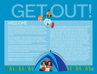 GetOut!Girl Scouts of South Carolina – Mountains to Midlands welcomes you to
spend an exciting summer at camp this year. During the summer of 2015,
girls will have the opportunity to GET OUT and experience all that we have
to offer! Our programs are designed for the outdoor adventurer, the art
enthusiast, the STEM lover and for girls with a variety of interests. Campers
will have a chance to make this a summer where no girl is left inside as we
GET OUT!
Girls will create memories, make new discoveries, develop lifelong friend-
ships, build self-esteem, and learn new skills in a safe and supportive
environment. The encouragement of caring and trained adult staff along
with great outdoor experiences provides progression, challenge, a sense of
accomplishment, and most importantly, FUN!
Non-Girl Scouts are welcome to attend, and the non-Girl Scout fee includes
registering participants as a Girl Scout member through September 30,
2015. All of the programs and sessions offered through our camps are de-
signed to fulfill Girl Scout Leadership Experiences outcomes while challeng-
ing girls to do new and exciting activities.
Please take time to explore which camp programs are right for
your camper. Whether your girl is new to camping or is sea-
soned camp veteran, there is a program for her.
Registration begins February 27th! Registration is
available online and also via fax, mail, or walk in.
welcome
At Camp Mary Elizabeth, one of only two urban Girl Scout camps in
the country, you will find yourself at a camp tucked away into 56
acres of nature and serenity located right in the city of Spartanburg. This
camp features wonderful opportunities to GET OUT through nature trails,
mountain biking, Holston creek, a junior Olympic size pool, outdoor play-
ing areas, amphitheater, and so much more, all in one setting. Camp Mary
Elizabeth is also home to an endangered plant species, the dwarf-flowered
heartleaf, and a historic log cabin. As a day camper, you will enjoy mornings
full of crafts, activities, songs, and play centered on themed sessions. After
lunch, you will cool off in the pool and participate in choice activities, as well
as, free time to enjoy with your friends. Swim lessons are also available to
campers and the public. Camp Mary Elizabeth can only be described as an
amazing place to move around and a unique place to be. GET OUT and join
the camp staff for a fantastic summer that you will never forget.
If you live in the Midlands Area, you will also find it is easy to GET OUT with
our unique range of program opportunities. Camp Occaneechi, located at the
Lexington Family YMCA, offers a unique blend of fun and learning. As a
camper, you will have the traditional camp experience in both a day
and resident camp setting. In addition to Camp Occaneechi,
through a partnership with USC-Columbia, you can also
choose to attend our F.I.R.S.T LEGO League Basics
camp. New this year is an astronomy camp focused
on telescopes and rocketry presented in partner-
ship with the Challenger Learning Center.
2
 