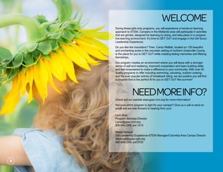 During these girls-only programs, you will experience a hands-on learning
approach to STEM. Campers in the Midlands area will participate in activities
that are girl-led, designed for learning by doing, and take place in a coopera-
tive learning environment. It’s time to GET OUT and engage in the Girl Scout
Leadership Experience.
Do you like the mountains? Then, Camp WaBak, located on 135 beautiful
and enchanting acres in the mountain setting of northern Greenville County,
is the place for you to GET OUT while creating lasting memories and lifelong
friendships.
Our program creates an environment where you will leave with a stronger
sense of self and resiliency, improved cooperation and team building skills,
and feel empowered to make a difference in your community. With over 50
quality programs to offer including swimming, canoeing, outdoor cooking,
and the ever popular activity of horseback riding, we are positive you will find
a program that is the perfect fit for you to GET OUT this summer!
Needmoreinfo?
Check out our website www.gssc-mm.org for more information!
Not sure which program is right for your camper? Give us a call or send an
email and we look forward to hearing from you!
Lynn Arve
Program Services Director
Larve@gssc-mm.org
800.849.GIRL ext 1410						
Meika Samuel
Girl Leadership Experience-STEM Manager/Columbia Area Camps Director
Msamuel@gssc-mm.org
800.849.GIRL ext 3729	
welcome
3
 