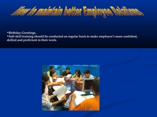 •Birthday Greetings.
•Soft skill training should be conducted on regular basis to make employee’s more confident,
skilled and proficient in their work.
 