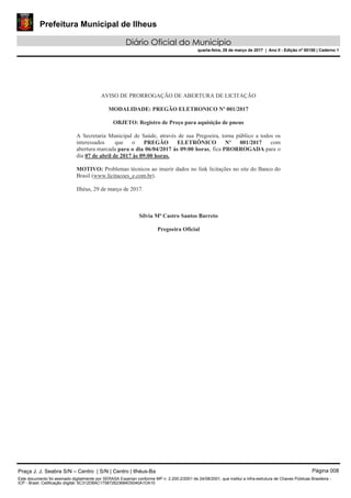 Prefeitura Municipal de Ilheus
Diário Oficial do Município
quarta-feira, 29 de março de 2017 | Ano II - Edição nº 00150 | Caderno 1
Praça J. J. Seabra S/N – Centro | S/N | Centro | Ilhéus-Ba Página 008
Este documento foi assinado digitalmente por SERASA Experian conforme MP n. 2.200-2/2001 de 24/08/2001, que institui a infra-estrutura de Chaves Públicas Brasileira -
ICP - Brasil. Cetificação diigital: 5C312D8AC175872623684D5040A1DA10
 