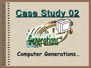 Case Study 02Case Study 02
Computer Generations…Computer Generations…
 