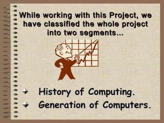 While working with this Project, weWhile working with this Project, we
have classified the whole projecthave classified the whole project
into two segments…into two segments…
History of Computing.History of Computing.
Generation of Computers.Generation of Computers.
 