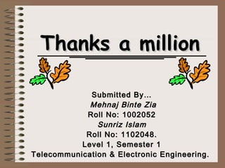 Thanks a millionThanks a million
Submitted By…Submitted By…
  Mehnaj Binte ZiaMehnaj Binte Zia
Roll No: 1002052Roll No: 1002052
Sunriz IslamSunriz Islam
Roll No: 1102048.Roll No: 1102048.
Level 1, Semester 1Level 1, Semester 1
Telecommunication & Electronic Engineering.Telecommunication & Electronic Engineering.
 