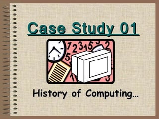 Case Study 01Case Study 01
History of Computing…History of Computing…
 