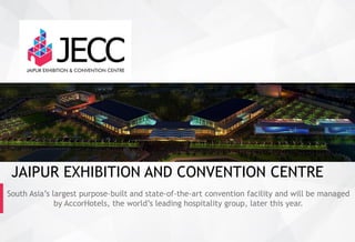 South Asia’s largest purpose–built and state-of-the-art convention facility and will be managed
by AccorHotels, the world’s leading hospitality group, later this year.
JAIPUR EXHIBITION AND CONVENTION CENTRE
 