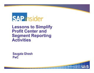 © Copyright 2013
Wellesley Information Services, Inc.
All rights reserved.
Lessons to Simplify
Profit Center and
Segment Reporting
Activities
Saugata Ghosh
PwC
 
