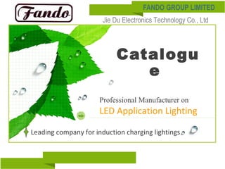 Catalogu
e
Professional Manufacturer on
LED Application Lighting
Leading company for induction charging lightings
FANDO GROUP LIMITED
Jie Du Electronics Technology Co., Ltd
 