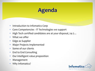 • Introduction to Infomatics Corp
• Core Competencies - IT Technologies we support
• High Tech certified candidates are at your disposal, 24-7…
• What we offer
• Edge as Supplier
• Major Projects Implemented
• Some of our clients
• End to End Consulting
• Our intelligent value proposition
• Management
• Why Infomatics?
Agenda
 