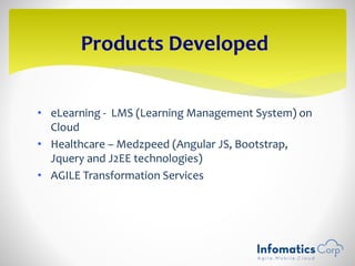 • eLearning - LMS (Learning Management System) on
Cloud
• Healthcare – Medzpeed (Angular JS, Bootstrap,
Jquery and J2EE technologies)
• AGILE Transformation Services
Products Developed
 