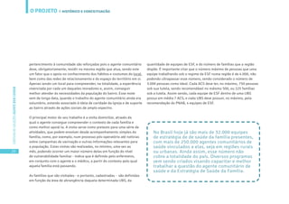 O PROJETO
20
CARTILHADESOLUÇÕESAGENTEBEMCUIDAR
pertencimento à comunidade são reforçadas pois o agente comunitário
deve, obrigatoriamente, residir na mesma região que atua, sendo este
um fator que o apoia no conhecimento dos hábitos e costumes do local,
bem como das redes de relacionamento e do espaço do território em si.
Apenas sendo um local para compreender, na totalidade, a experiência
vivenciada por cada um daqueles moradores e, assim, conseguir
melhor atender às necessidades da população do bairro. Esse mote
vem de longa data, quando o trabalho do agente comunitário ainda era
voluntário, estando associado à ideia de caridade da Igreja e de suporte
ao bairro através de ações sociais de amplo espectro.
O principal motor do seu trabalho é a visita domiciliar, através da
qual o agente consegue compreender o contexto de cada família e
como melhor apoiá-la. A visita serve como pretexto para uma série de
atividades, que podem envolver desde acompanhamento simples da
família, como, por exemplo, num processo pós-operatório até notícias
sobre campanhas de vacinação e outras informações relevantes para
a população. Estas visitas são realizadas, no mínimo, uma vez ao
mês, podendo ocorrer um maior número delas em função do nível
de vulnerabilidade familiar - índice que é definido pelo enfermeiro,
em conjunto com o agente e o médico, a partir do contexto pelo qual
aquela família está passando.
As famílias que são visitadas - e portanto, cadastradas - são definidas
em função da área de abrangência daquela determinada UBS, da
quantidade de equipes de ESF, e do número de famílias que a região
dispõe. É importante citar que o número máximo de pessoas que uma
equipe trabalhando sob o regime da ESF numa região é de 4.000, não
podendo ultrapassar esse número, sendo considerado o número de
3.000 pessoas como ideal. Cada ACS deve ter, no máximo, 750 pessoas
sob sua tutela, sendo recomendável no máixmo 500, ou 125 famílias
sob a tutela. Assim sendo, cada equipe de ESF dentro de uma UBS
possui em média 7 ACS, e cada UBS deve possuir, no máximo, pela
recomendação do PNAB, 4 equipes de ESF.
No Brasil hoje já são mais de 32.000 equipes
de estratégia de de saúde da família presentes,
com mais de 250.000 agentes comunitários de
saúde vinculados a elas, seja em regiões rurais
ou urbanas. Ainda assim, esse número não
cobre a totalidade do país. Diversos programas
vem sendo criados visando capacitar e melhor
trabalhar a questão do agente comunitário de
saúde e da Estratégia de Saúde da Família.
| HISTÓRICO E CONCEITUAÇÃO
 
