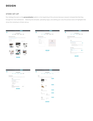 DIGN
 
TOR T-UP
Our strateg focused on the personalization options in the eginning of the process ecause research showed that that the
rought the most satisfaction.   electing the template, uploading logos, and adding our ver first product were all highlights that
drove the momentum of store set-up.
 
 
 
UPPORT
 