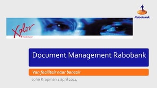 Document Management Rabobank
Van facilitair naar bancair
John Kropman 1 april 2014
 