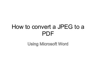 How to convert a JPEG to a
PDF
Using Microsoft Word
 