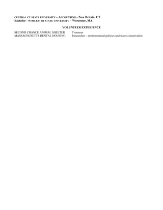 CENTRAL CT STATE UNIVERSITY – ACCOUNTING - New Britain, CT
Bachelor - WORCESTER STATE UNIVERSITY – Worcester, MA
VOLUNTEER EXPERIENCE
SECOND CHANCE ANIMAL SHELTER Treasurer
MASSACHUSETTS RENTAL HOUSING Researcher – environmental policies and water conservation
 