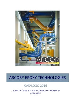 ARCOR® EPOXY TECHNOLOGIES
CATALOGO 2016
TECNOLOGÍA EN EL LUGAR CORRECTO Y MOMENTO
ADECUADO
 