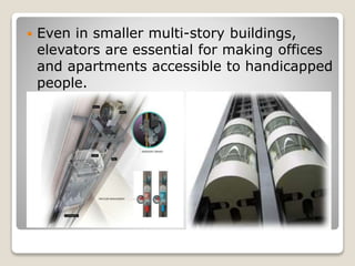  Even in smaller multi-story buildings,
elevators are essential for making offices
and apartments accessible to handicapped
people.
 